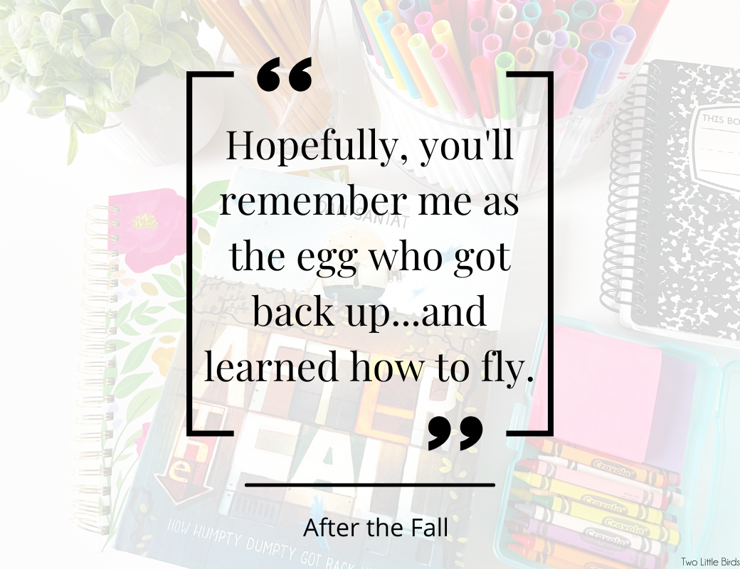 Quote from After the Fall: Hopefully you'll remember me as the egg who got back up and learned to fly.